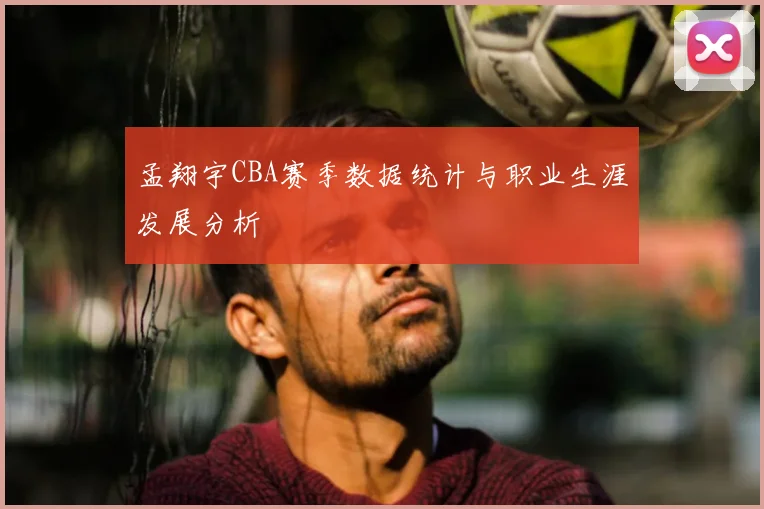孟翔宇CBA赛季数据统计与职业生涯发展分析