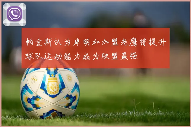 帕金斯认为库明加加盟老鹰将提升球队运动能力成为联盟最强