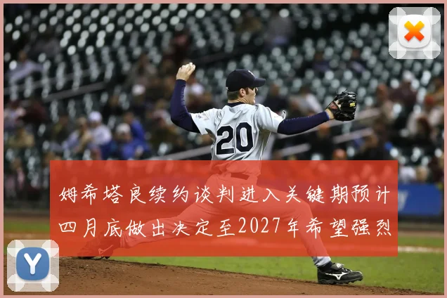 姆希塔良续约谈判进入关键期预计四月底做出决定至2027年希望强烈