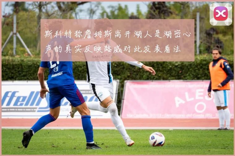 斯科特称詹姆斯离开湖人是湖密心声的真实反映路威对此发表看法