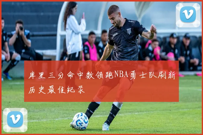 库里三分命中数领跑NBA勇士队刷新历史最佳纪录