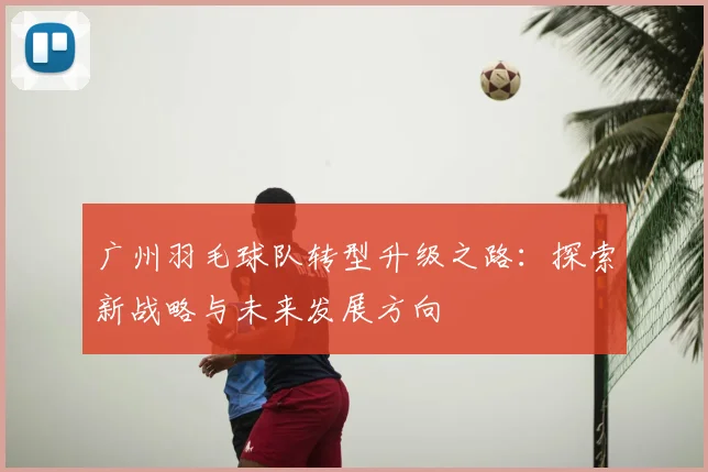广州羽毛球队转型升级之路：探索新战略与未来发展方向