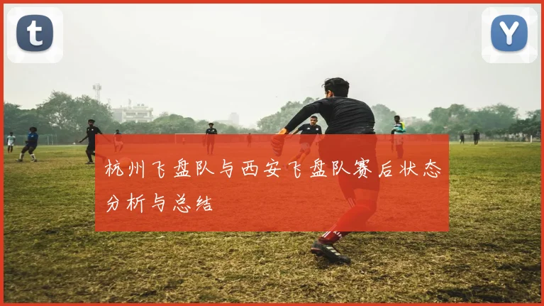 杭州飞盘队与西安飞盘队赛后状态分析与总结